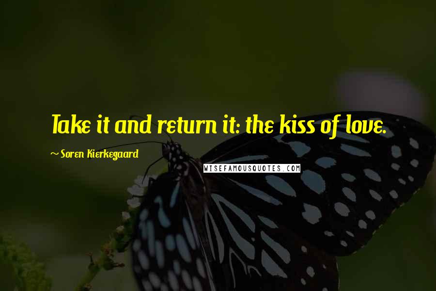 Soren Kierkegaard Quotes: Take it and return it: the kiss of love.