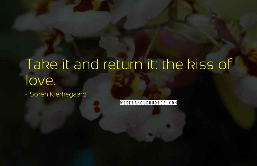 Soren Kierkegaard Quotes: Take it and return it: the kiss of love.