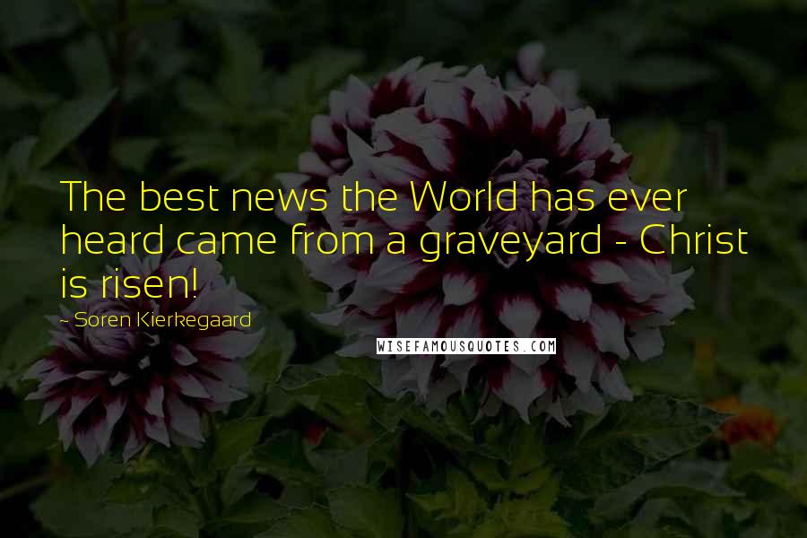 Soren Kierkegaard Quotes: The best news the World has ever heard came from a graveyard - Christ is risen!