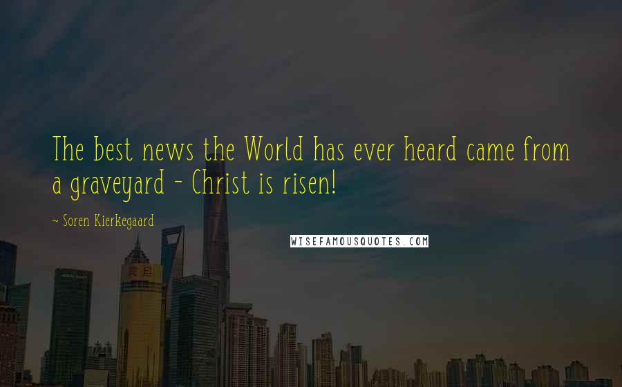 Soren Kierkegaard Quotes: The best news the World has ever heard came from a graveyard - Christ is risen!