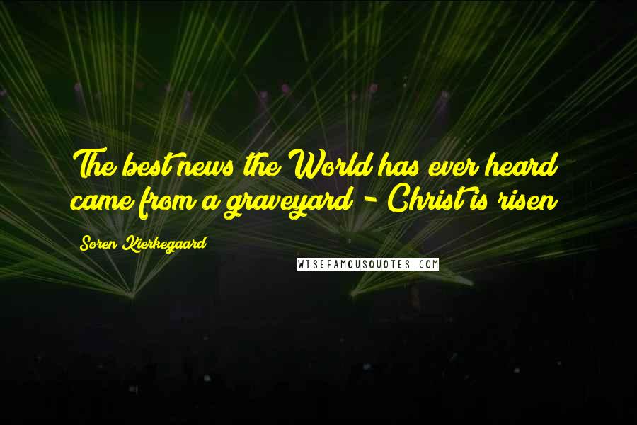 Soren Kierkegaard Quotes: The best news the World has ever heard came from a graveyard - Christ is risen!