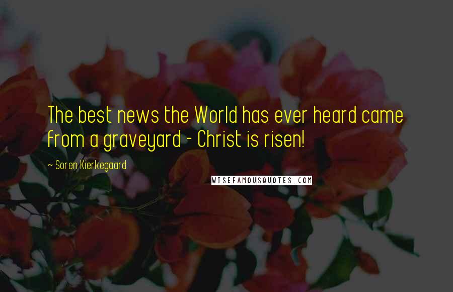 Soren Kierkegaard Quotes: The best news the World has ever heard came from a graveyard - Christ is risen!
