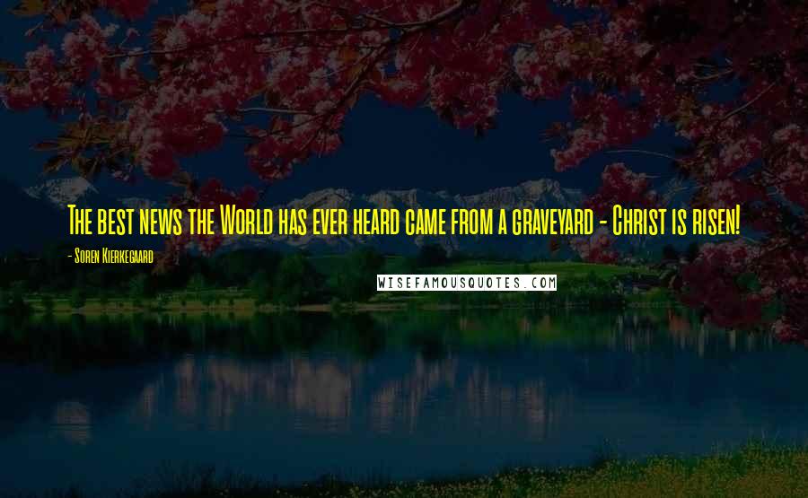 Soren Kierkegaard Quotes: The best news the World has ever heard came from a graveyard - Christ is risen!