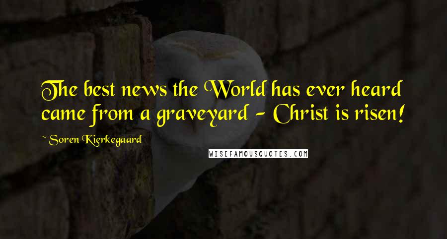 Soren Kierkegaard Quotes: The best news the World has ever heard came from a graveyard - Christ is risen!