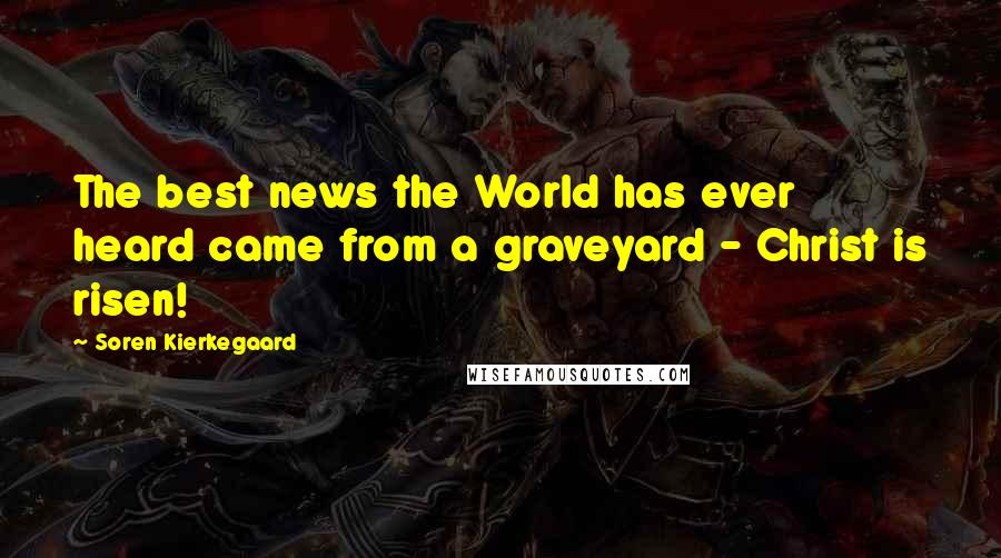 Soren Kierkegaard Quotes: The best news the World has ever heard came from a graveyard - Christ is risen!