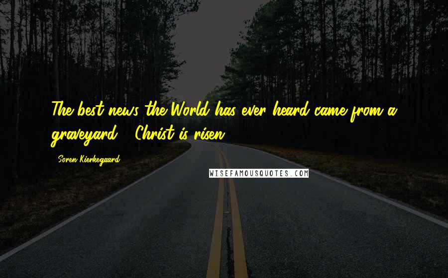 Soren Kierkegaard Quotes: The best news the World has ever heard came from a graveyard - Christ is risen!