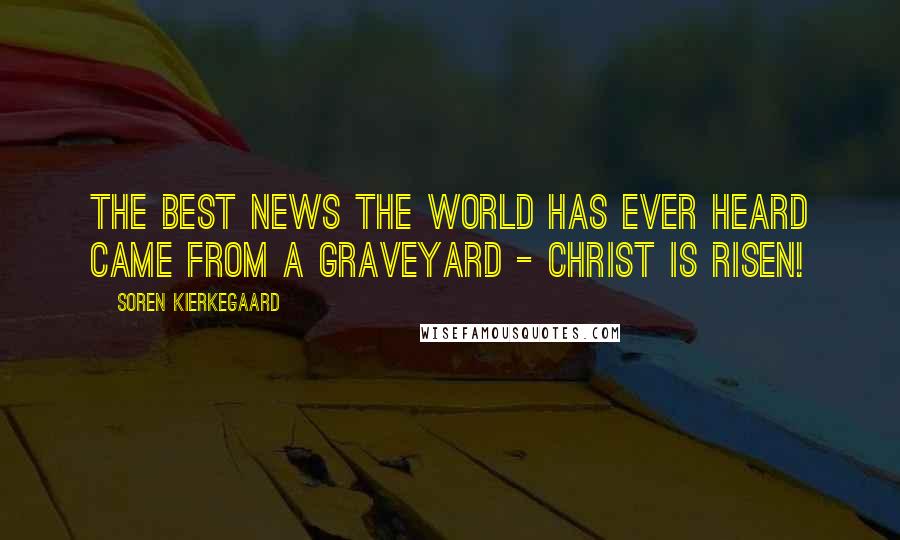 Soren Kierkegaard Quotes: The best news the World has ever heard came from a graveyard - Christ is risen!