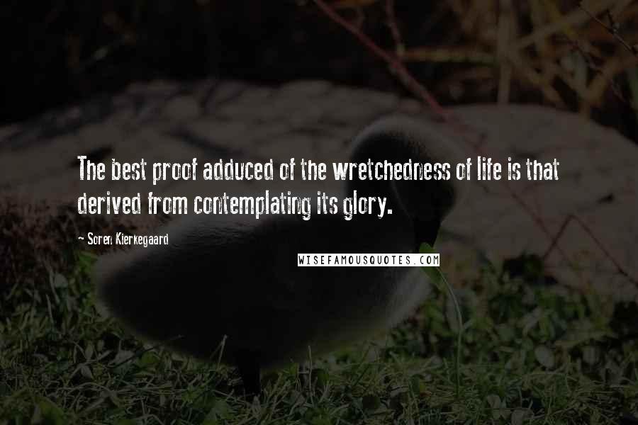 Soren Kierkegaard Quotes: The best proof adduced of the wretchedness of life is that derived from contemplating its glory.