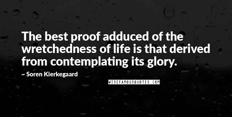 Soren Kierkegaard Quotes: The best proof adduced of the wretchedness of life is that derived from contemplating its glory.