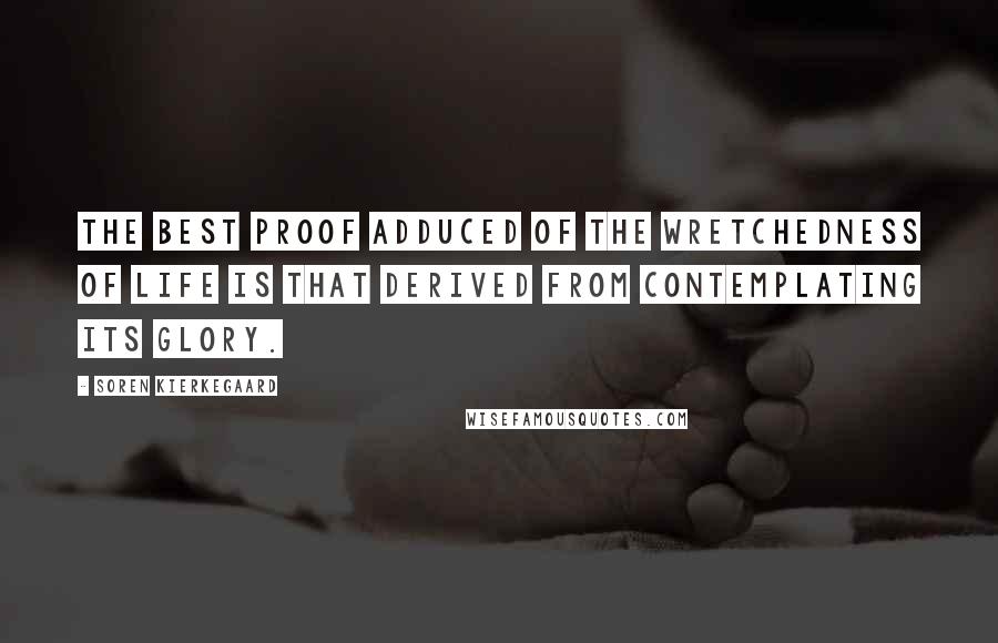 Soren Kierkegaard Quotes: The best proof adduced of the wretchedness of life is that derived from contemplating its glory.