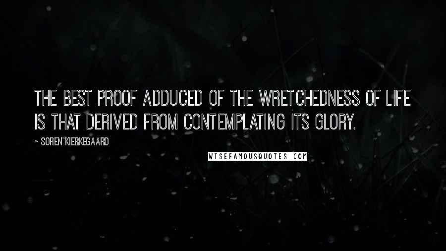 Soren Kierkegaard Quotes: The best proof adduced of the wretchedness of life is that derived from contemplating its glory.