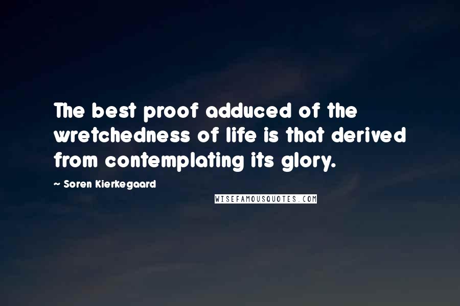 Soren Kierkegaard Quotes: The best proof adduced of the wretchedness of life is that derived from contemplating its glory.