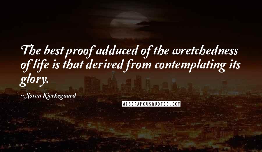 Soren Kierkegaard Quotes: The best proof adduced of the wretchedness of life is that derived from contemplating its glory.