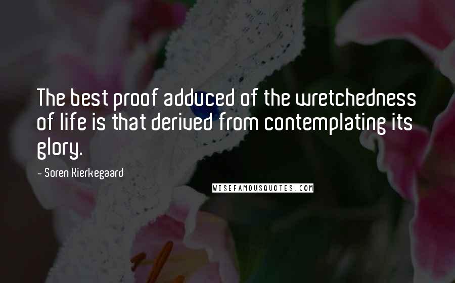 Soren Kierkegaard Quotes: The best proof adduced of the wretchedness of life is that derived from contemplating its glory.