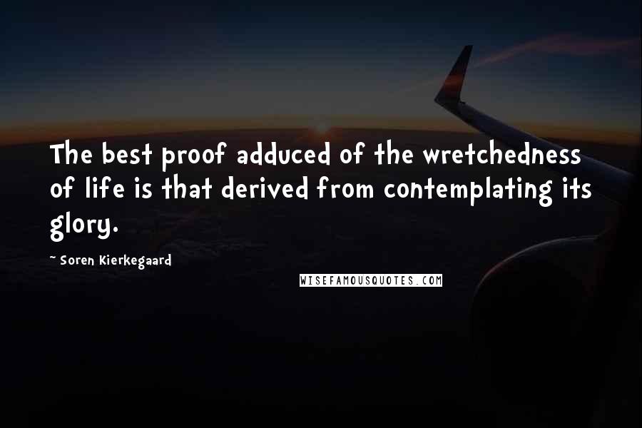 Soren Kierkegaard Quotes: The best proof adduced of the wretchedness of life is that derived from contemplating its glory.