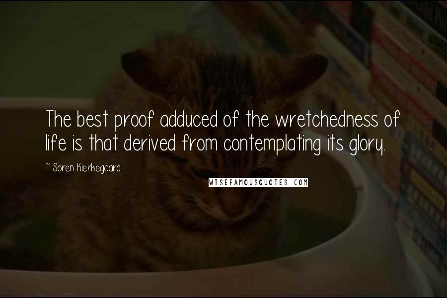 Soren Kierkegaard Quotes: The best proof adduced of the wretchedness of life is that derived from contemplating its glory.