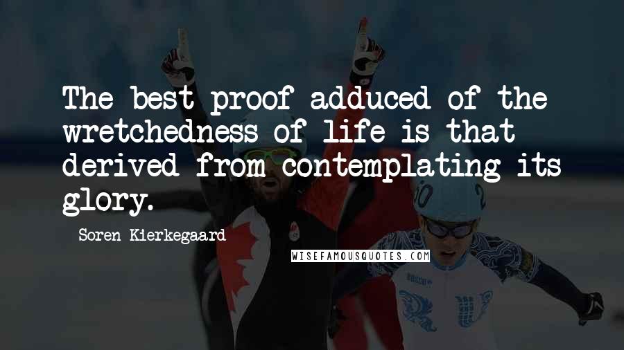 Soren Kierkegaard Quotes: The best proof adduced of the wretchedness of life is that derived from contemplating its glory.