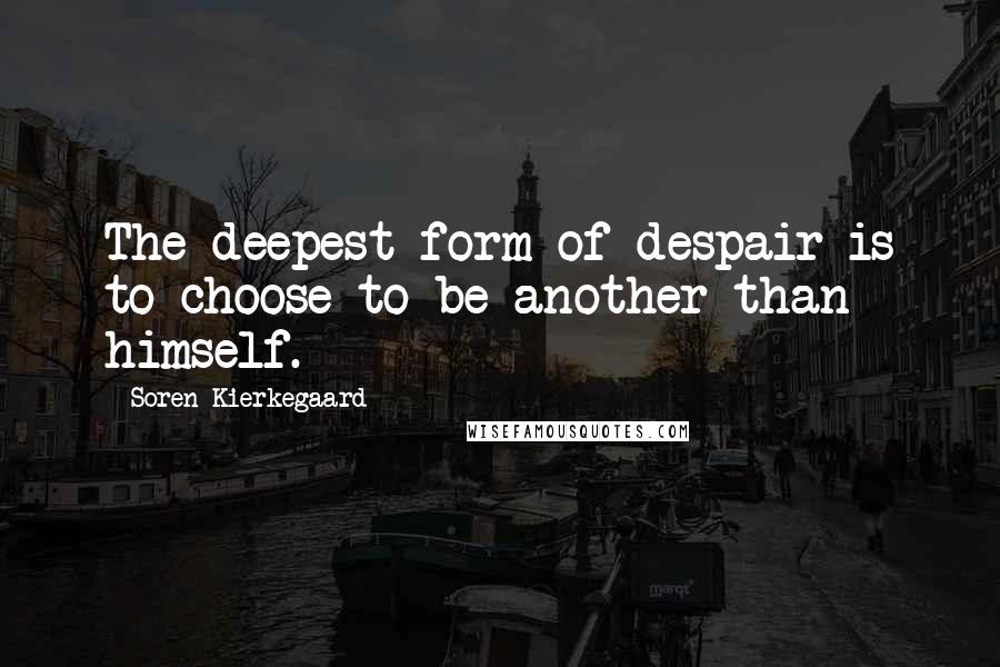 Soren Kierkegaard Quotes: The deepest form of despair is to choose to be another than himself.