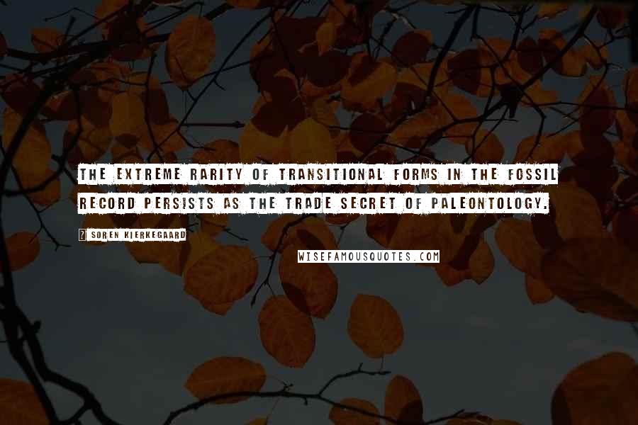 Soren Kierkegaard Quotes: The extreme rarity of transitional forms in the fossil record persists as the trade secret of paleontology.