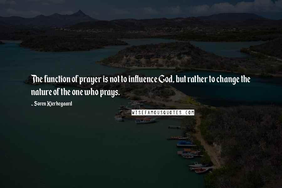 Soren Kierkegaard Quotes: The function of prayer is not to influence God, but rather to change the nature of the one who prays.