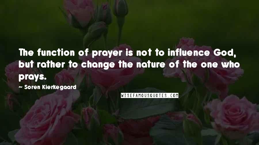 Soren Kierkegaard Quotes: The function of prayer is not to influence God, but rather to change the nature of the one who prays.