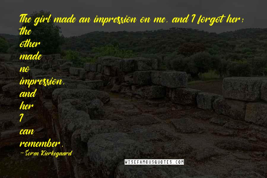 Soren Kierkegaard Quotes: The girl made an impression on me, and I forgot her; the other made no impression, and her I can remember.