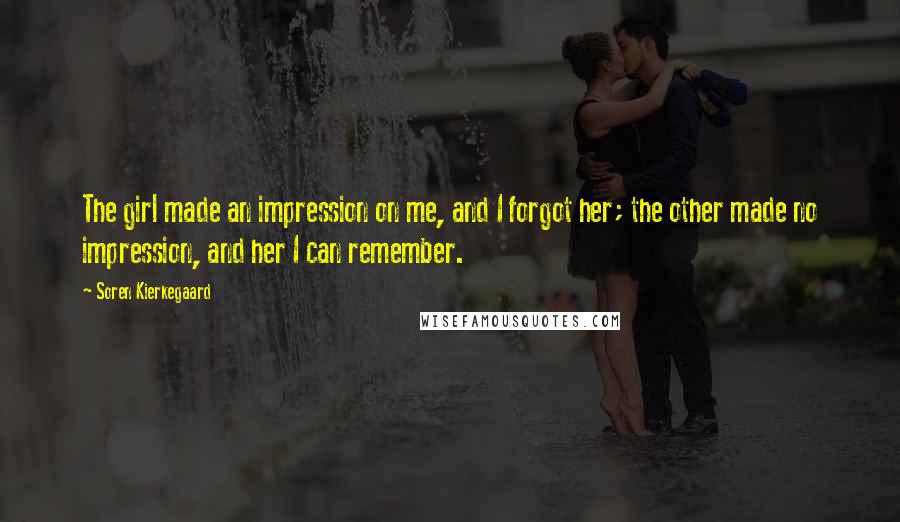 Soren Kierkegaard Quotes: The girl made an impression on me, and I forgot her; the other made no impression, and her I can remember.