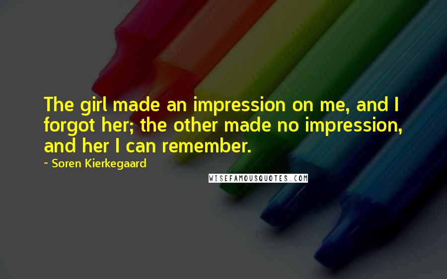 Soren Kierkegaard Quotes: The girl made an impression on me, and I forgot her; the other made no impression, and her I can remember.