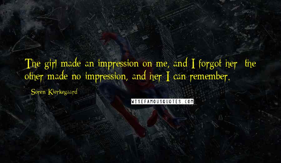 Soren Kierkegaard Quotes: The girl made an impression on me, and I forgot her; the other made no impression, and her I can remember.