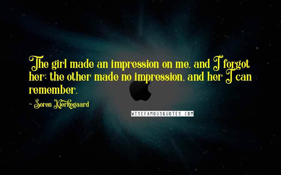 Soren Kierkegaard Quotes: The girl made an impression on me, and I forgot her; the other made no impression, and her I can remember.