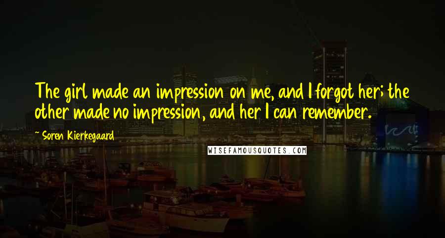 Soren Kierkegaard Quotes: The girl made an impression on me, and I forgot her; the other made no impression, and her I can remember.