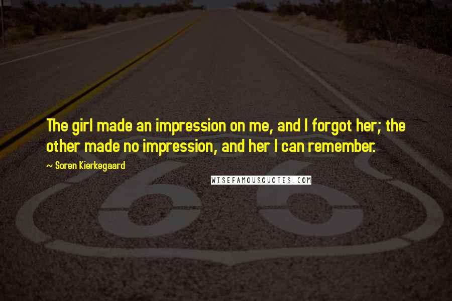 Soren Kierkegaard Quotes: The girl made an impression on me, and I forgot her; the other made no impression, and her I can remember.