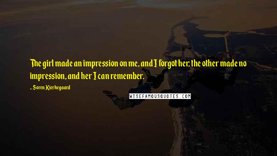 Soren Kierkegaard Quotes: The girl made an impression on me, and I forgot her; the other made no impression, and her I can remember.