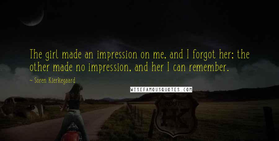 Soren Kierkegaard Quotes: The girl made an impression on me, and I forgot her; the other made no impression, and her I can remember.