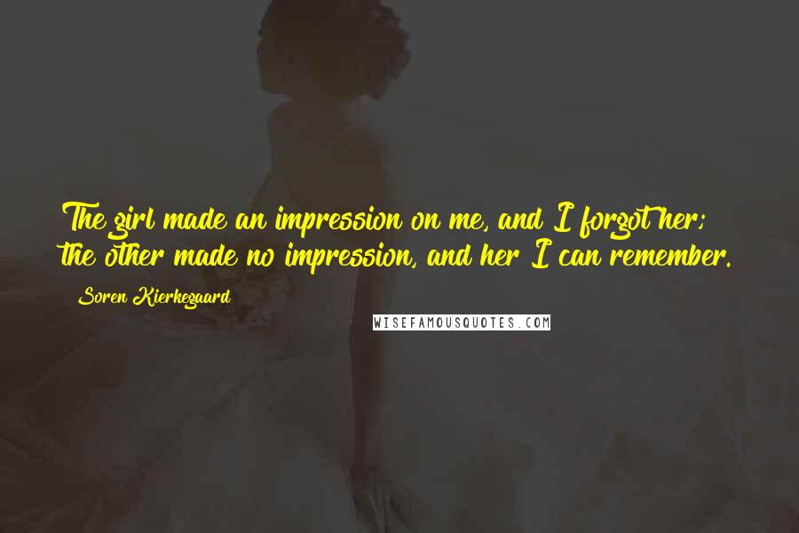 Soren Kierkegaard Quotes: The girl made an impression on me, and I forgot her; the other made no impression, and her I can remember.