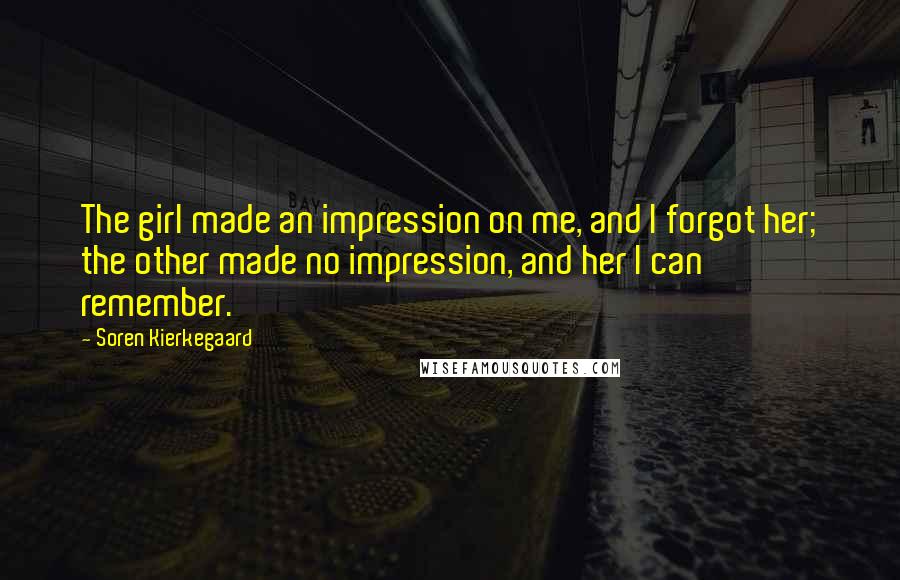 Soren Kierkegaard Quotes: The girl made an impression on me, and I forgot her; the other made no impression, and her I can remember.