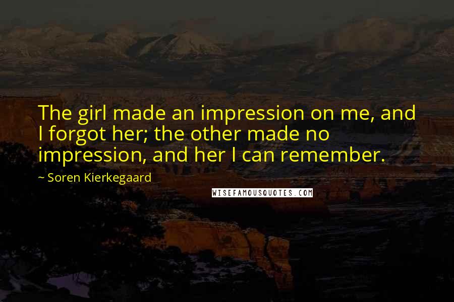Soren Kierkegaard Quotes: The girl made an impression on me, and I forgot her; the other made no impression, and her I can remember.