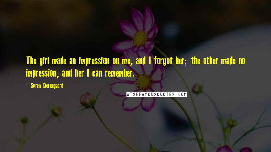 Soren Kierkegaard Quotes: The girl made an impression on me, and I forgot her; the other made no impression, and her I can remember.