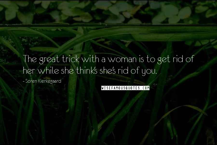 Soren Kierkegaard Quotes: The great trick with a woman is to get rid of her while she think's she's rid of you.
