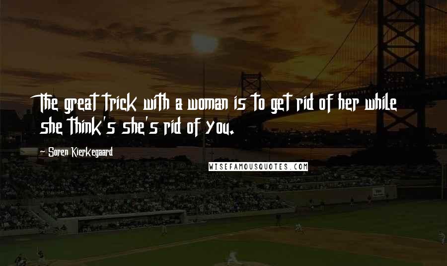 Soren Kierkegaard Quotes: The great trick with a woman is to get rid of her while she think's she's rid of you.