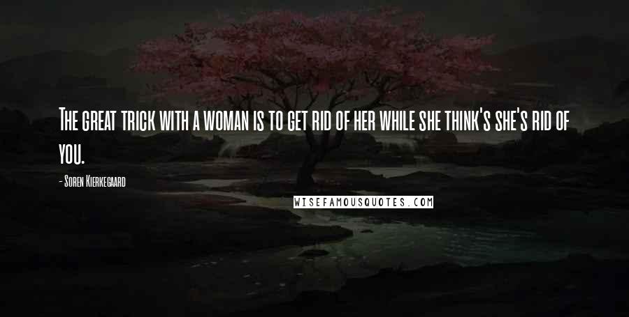 Soren Kierkegaard Quotes: The great trick with a woman is to get rid of her while she think's she's rid of you.