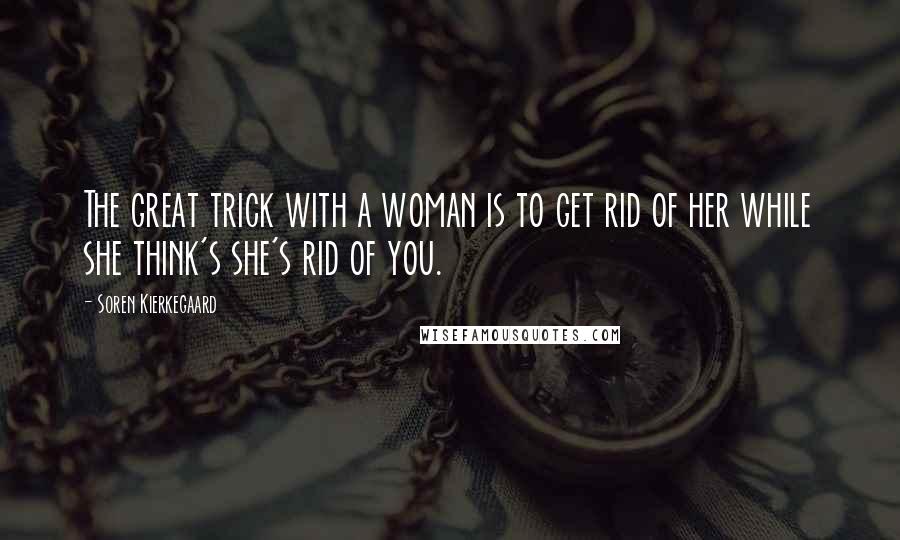 Soren Kierkegaard Quotes: The great trick with a woman is to get rid of her while she think's she's rid of you.