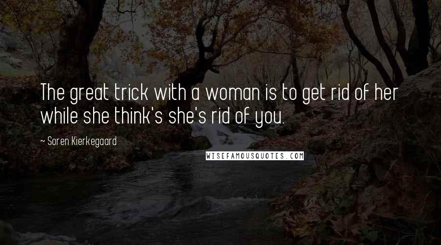 Soren Kierkegaard Quotes: The great trick with a woman is to get rid of her while she think's she's rid of you.