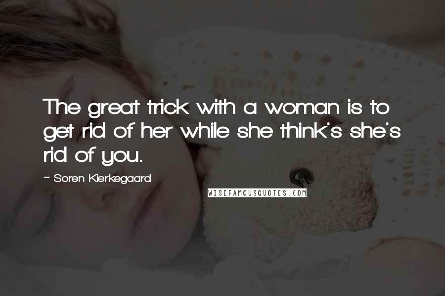 Soren Kierkegaard Quotes: The great trick with a woman is to get rid of her while she think's she's rid of you.