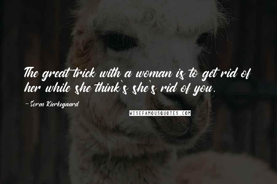 Soren Kierkegaard Quotes: The great trick with a woman is to get rid of her while she think's she's rid of you.