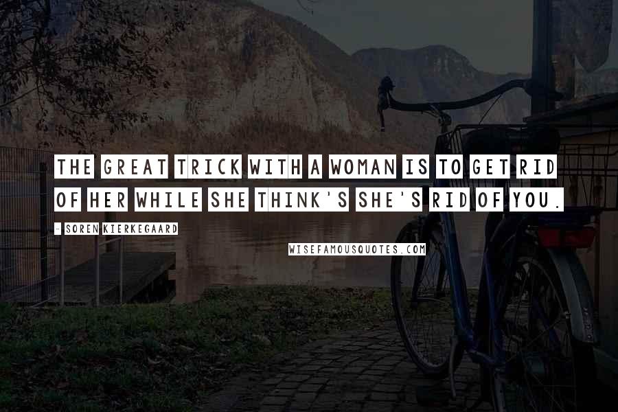 Soren Kierkegaard Quotes: The great trick with a woman is to get rid of her while she think's she's rid of you.