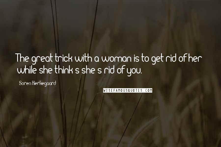Soren Kierkegaard Quotes: The great trick with a woman is to get rid of her while she think's she's rid of you.