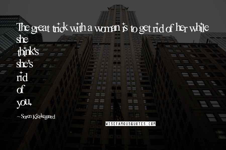 Soren Kierkegaard Quotes: The great trick with a woman is to get rid of her while she think's she's rid of you.