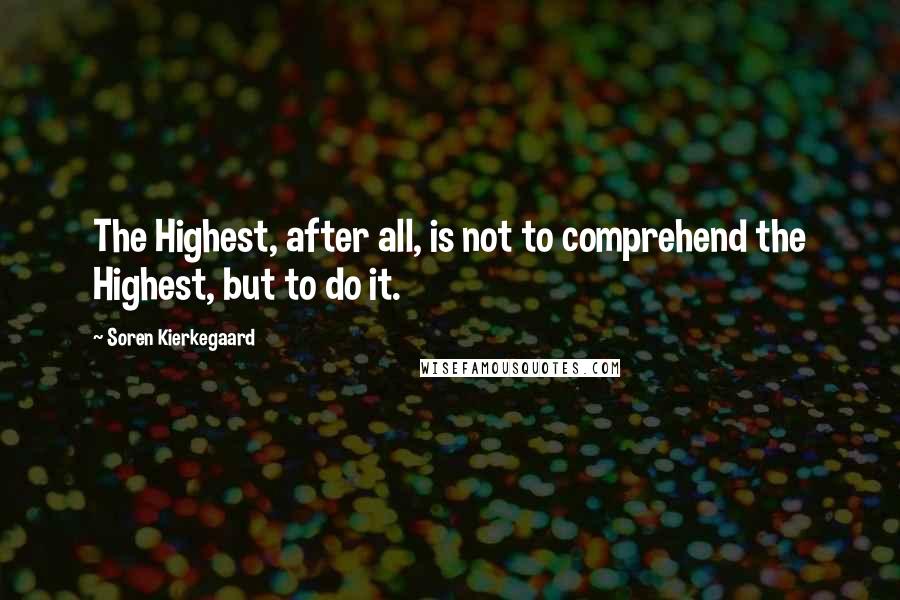 Soren Kierkegaard Quotes: The Highest, after all, is not to comprehend the Highest, but to do it.