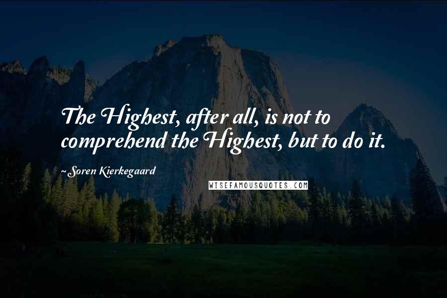 Soren Kierkegaard Quotes: The Highest, after all, is not to comprehend the Highest, but to do it.